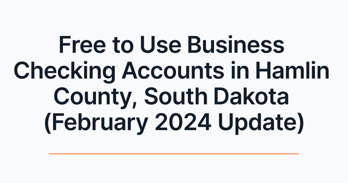 Free to Use Business Checking Accounts in Hamlin County, South Dakota (February 2024 Update)